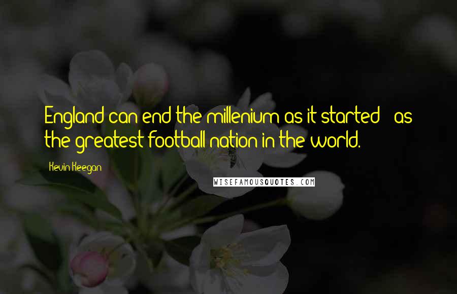 Kevin Keegan Quotes: England can end the millenium as it started - as the greatest football nation in the world.