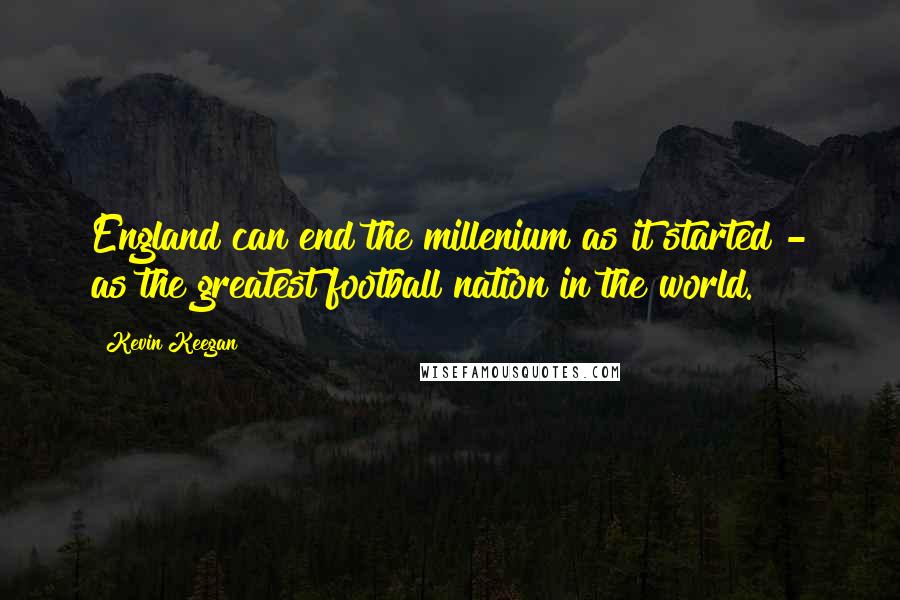 Kevin Keegan Quotes: England can end the millenium as it started - as the greatest football nation in the world.