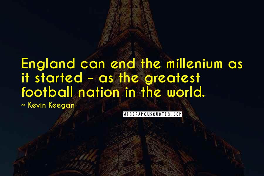 Kevin Keegan Quotes: England can end the millenium as it started - as the greatest football nation in the world.