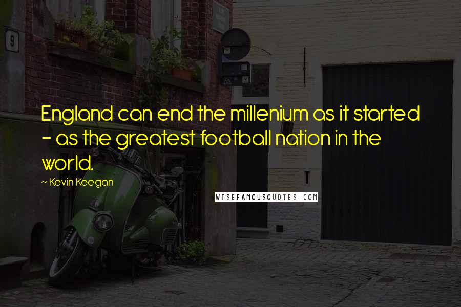 Kevin Keegan Quotes: England can end the millenium as it started - as the greatest football nation in the world.