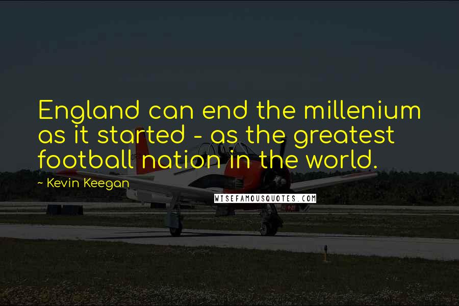 Kevin Keegan Quotes: England can end the millenium as it started - as the greatest football nation in the world.