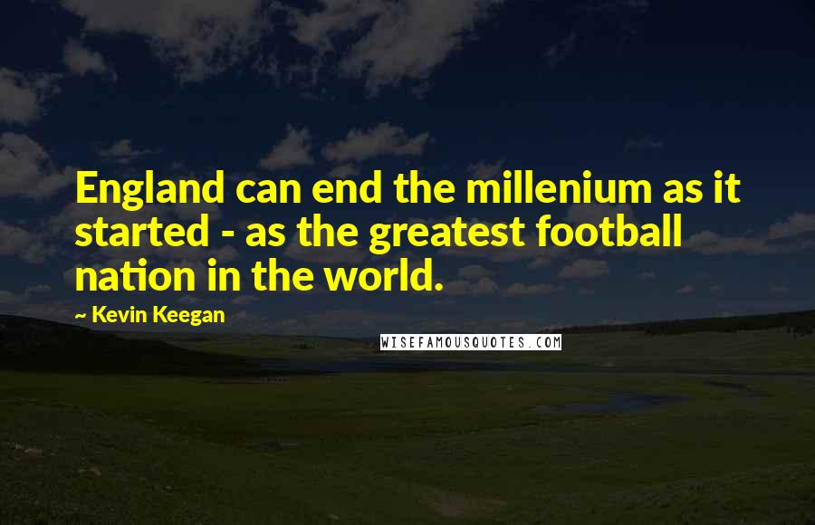Kevin Keegan Quotes: England can end the millenium as it started - as the greatest football nation in the world.