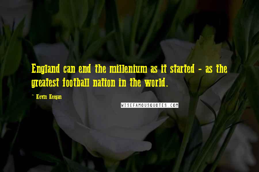 Kevin Keegan Quotes: England can end the millenium as it started - as the greatest football nation in the world.