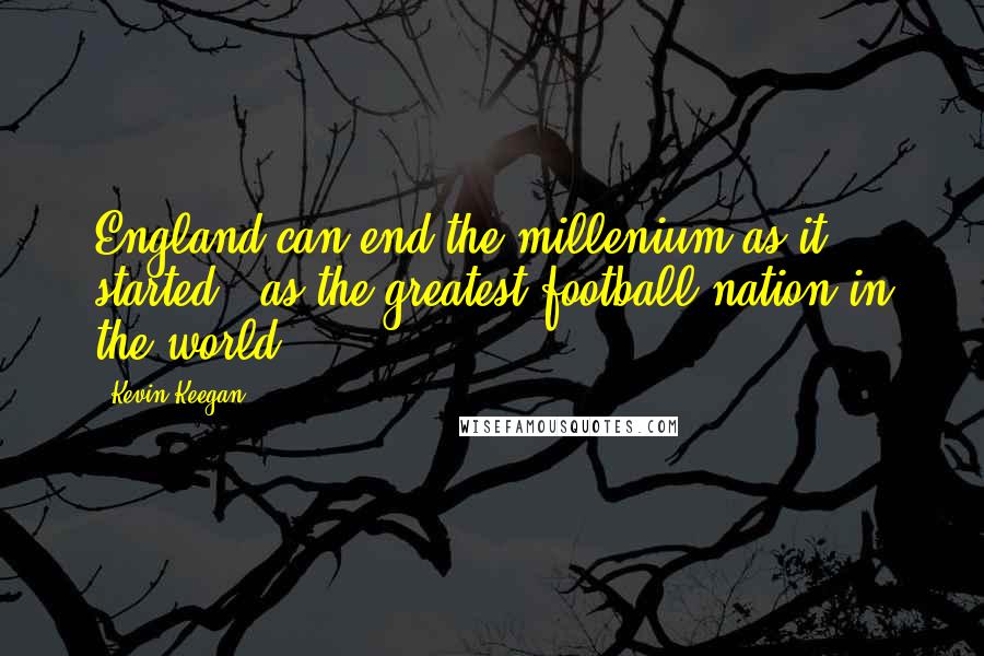 Kevin Keegan Quotes: England can end the millenium as it started - as the greatest football nation in the world.