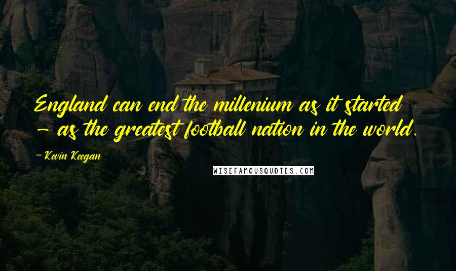 Kevin Keegan Quotes: England can end the millenium as it started - as the greatest football nation in the world.