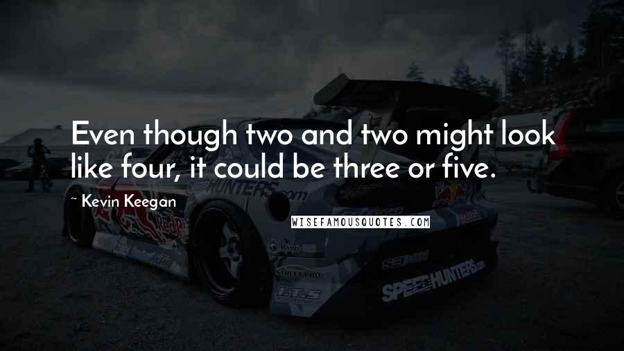 Kevin Keegan Quotes: Even though two and two might look like four, it could be three or five.