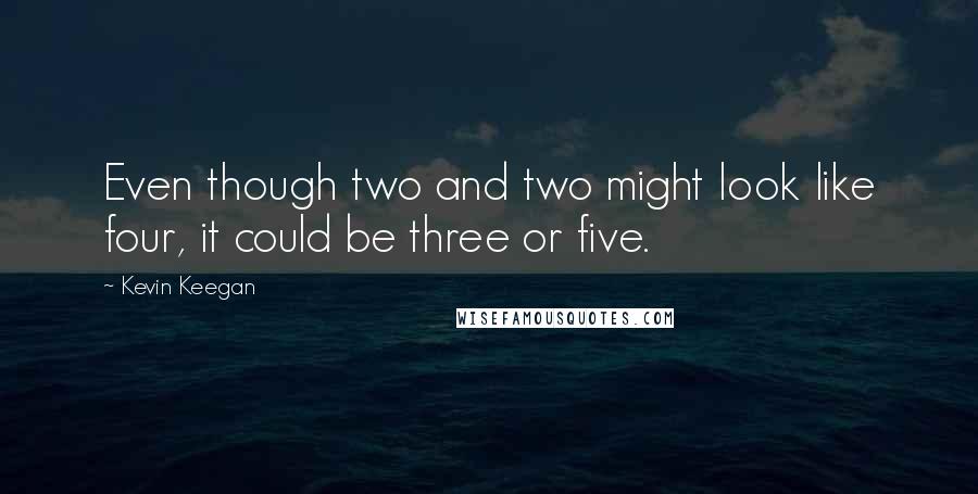 Kevin Keegan Quotes: Even though two and two might look like four, it could be three or five.