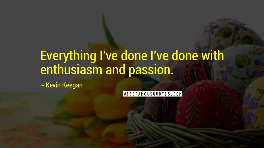 Kevin Keegan Quotes: Everything I've done I've done with enthusiasm and passion.