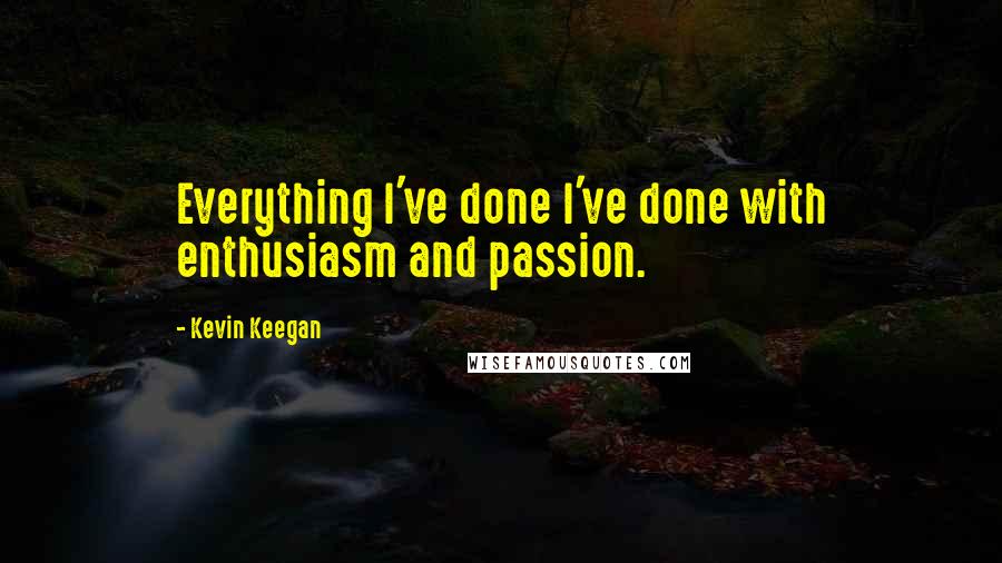 Kevin Keegan Quotes: Everything I've done I've done with enthusiasm and passion.