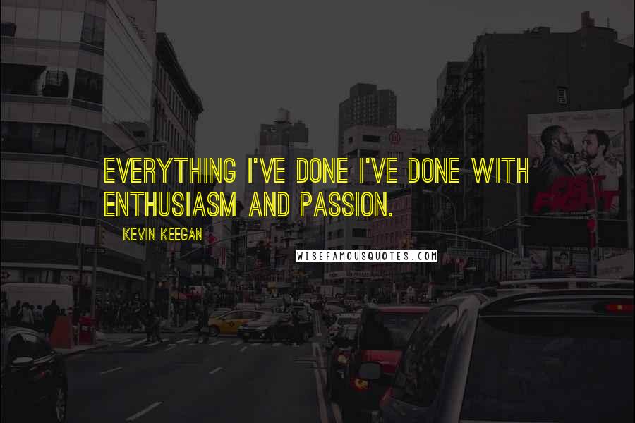 Kevin Keegan Quotes: Everything I've done I've done with enthusiasm and passion.