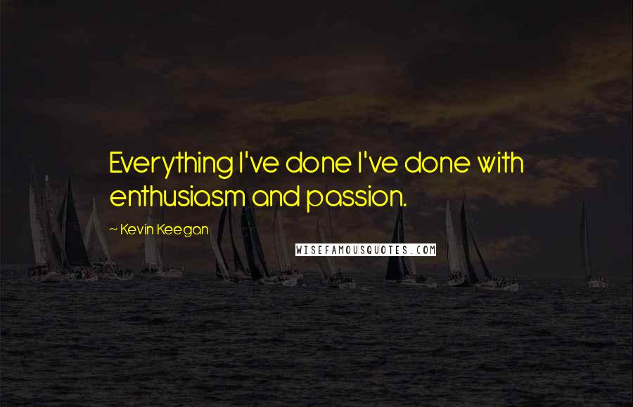 Kevin Keegan Quotes: Everything I've done I've done with enthusiasm and passion.