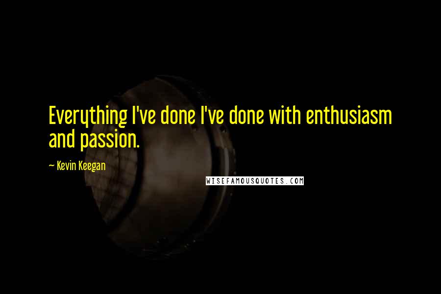 Kevin Keegan Quotes: Everything I've done I've done with enthusiasm and passion.