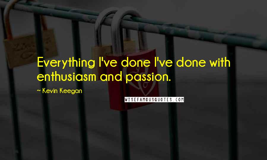 Kevin Keegan Quotes: Everything I've done I've done with enthusiasm and passion.