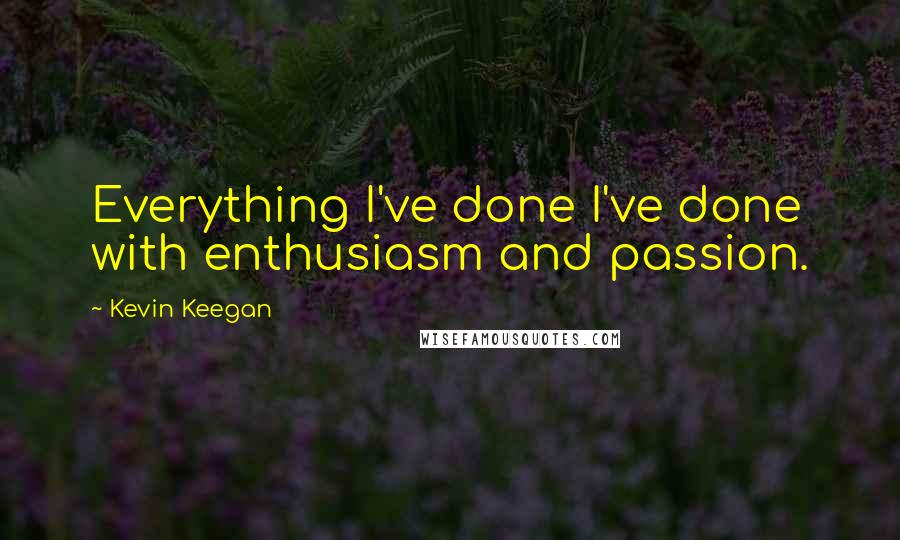 Kevin Keegan Quotes: Everything I've done I've done with enthusiasm and passion.