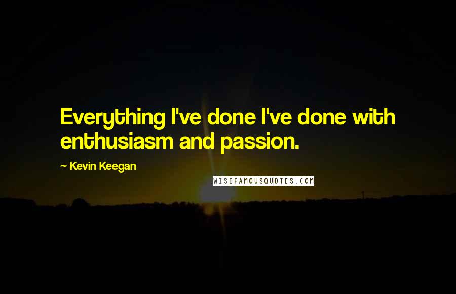 Kevin Keegan Quotes: Everything I've done I've done with enthusiasm and passion.