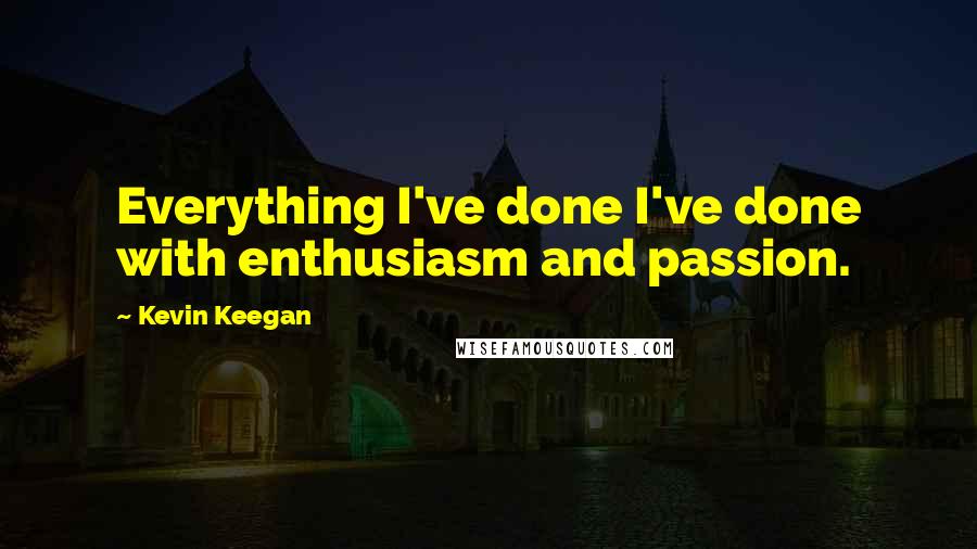 Kevin Keegan Quotes: Everything I've done I've done with enthusiasm and passion.