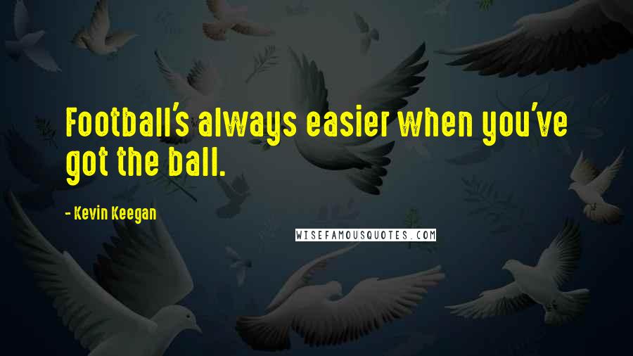 Kevin Keegan Quotes: Football's always easier when you've got the ball.