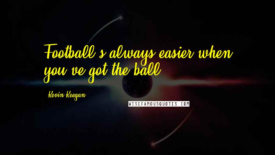 Kevin Keegan Quotes: Football's always easier when you've got the ball.