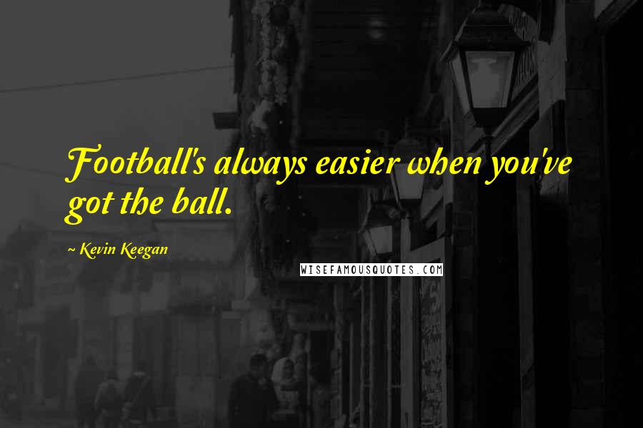 Kevin Keegan Quotes: Football's always easier when you've got the ball.