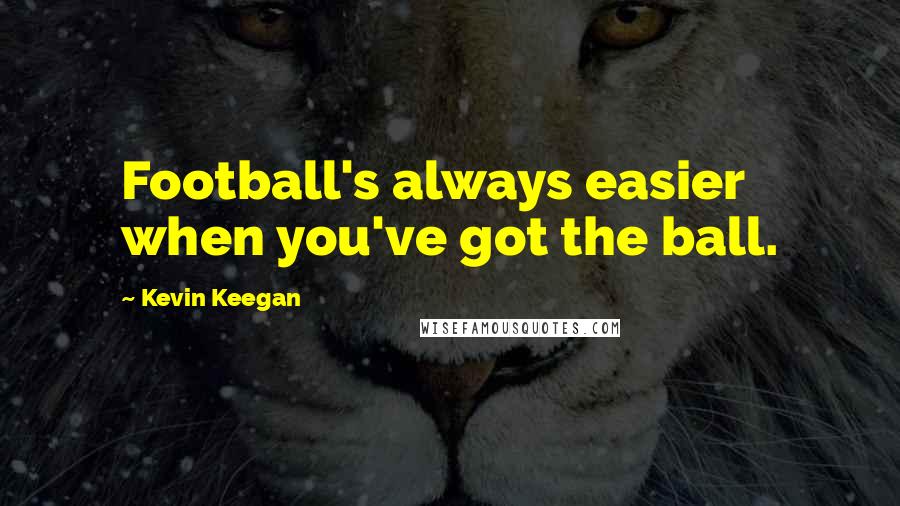Kevin Keegan Quotes: Football's always easier when you've got the ball.