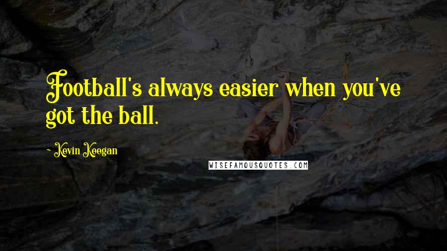 Kevin Keegan Quotes: Football's always easier when you've got the ball.