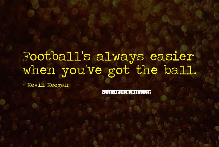 Kevin Keegan Quotes: Football's always easier when you've got the ball.