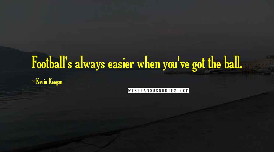 Kevin Keegan Quotes: Football's always easier when you've got the ball.