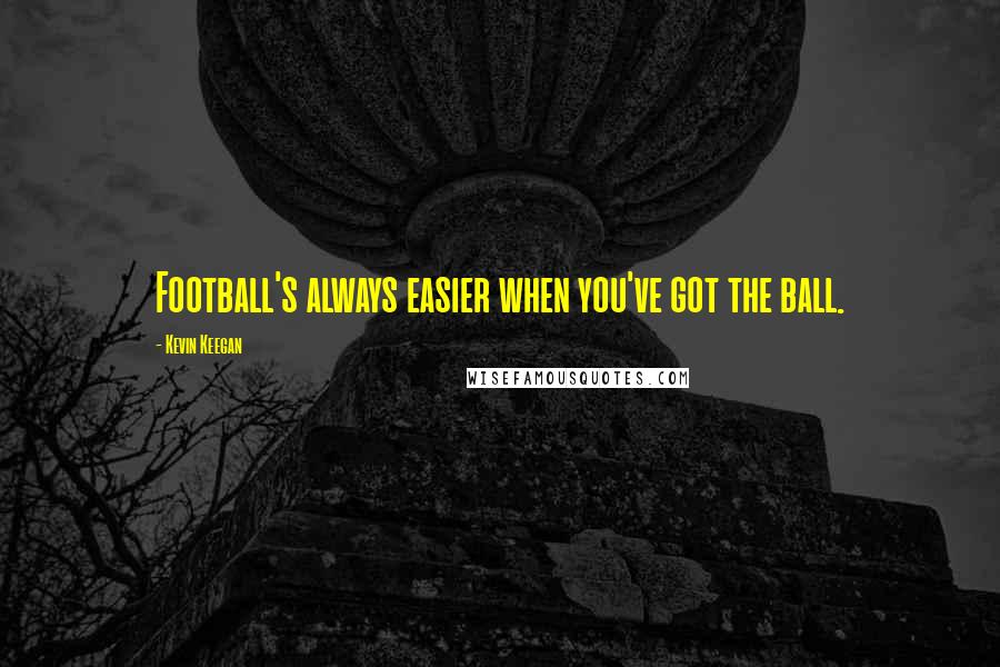 Kevin Keegan Quotes: Football's always easier when you've got the ball.