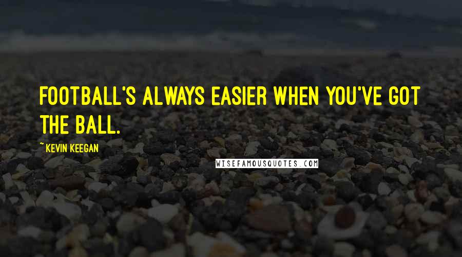 Kevin Keegan Quotes: Football's always easier when you've got the ball.
