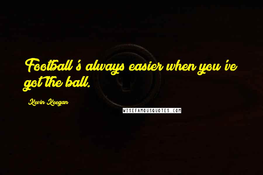 Kevin Keegan Quotes: Football's always easier when you've got the ball.