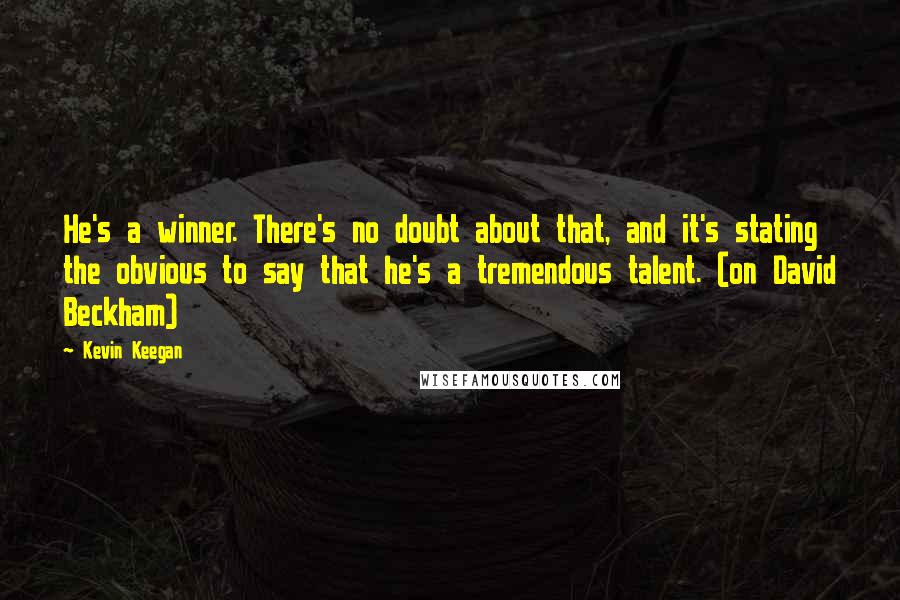 Kevin Keegan Quotes: He's a winner. There's no doubt about that, and it's stating the obvious to say that he's a tremendous talent. (on David Beckham)