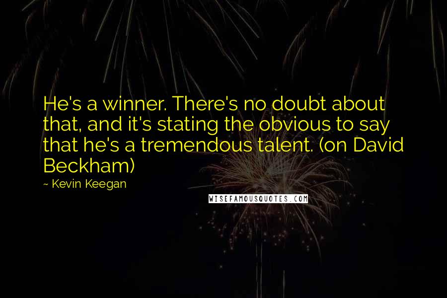 Kevin Keegan Quotes: He's a winner. There's no doubt about that, and it's stating the obvious to say that he's a tremendous talent. (on David Beckham)