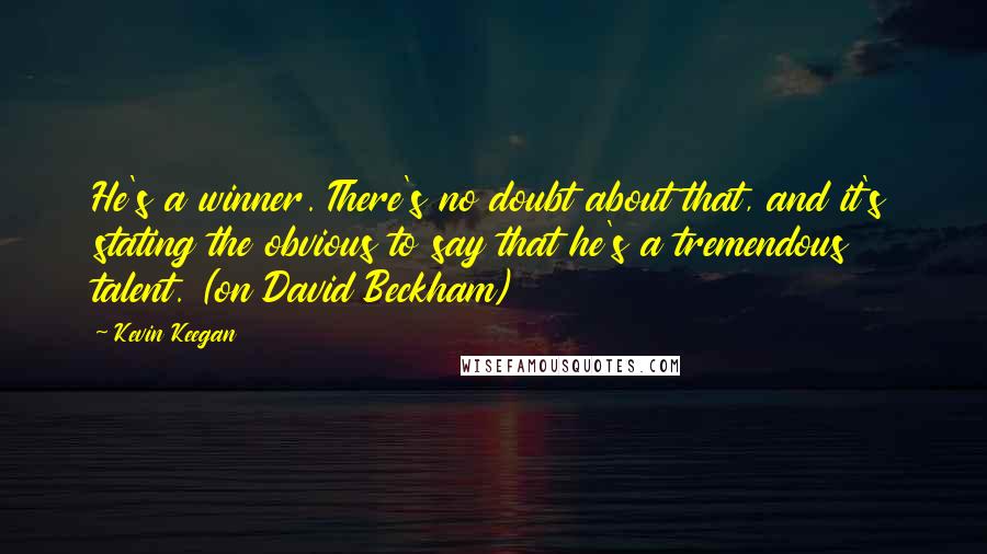 Kevin Keegan Quotes: He's a winner. There's no doubt about that, and it's stating the obvious to say that he's a tremendous talent. (on David Beckham)