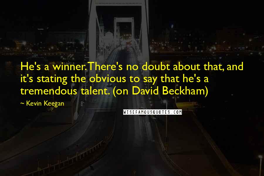 Kevin Keegan Quotes: He's a winner. There's no doubt about that, and it's stating the obvious to say that he's a tremendous talent. (on David Beckham)