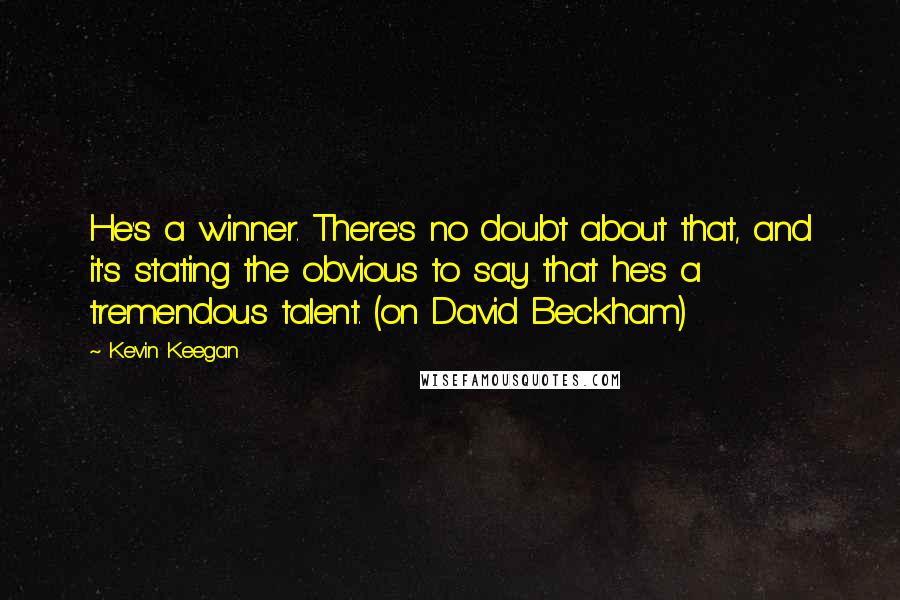 Kevin Keegan Quotes: He's a winner. There's no doubt about that, and it's stating the obvious to say that he's a tremendous talent. (on David Beckham)