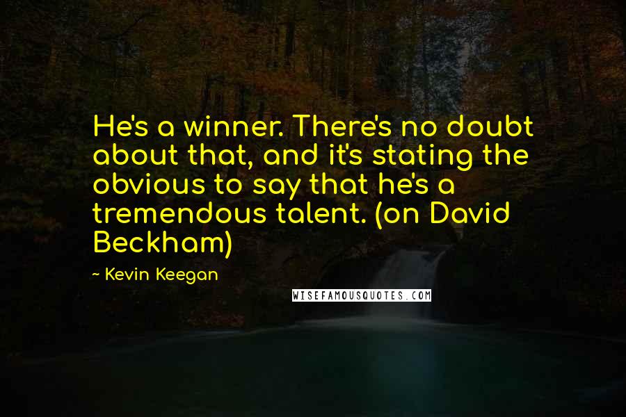 Kevin Keegan Quotes: He's a winner. There's no doubt about that, and it's stating the obvious to say that he's a tremendous talent. (on David Beckham)