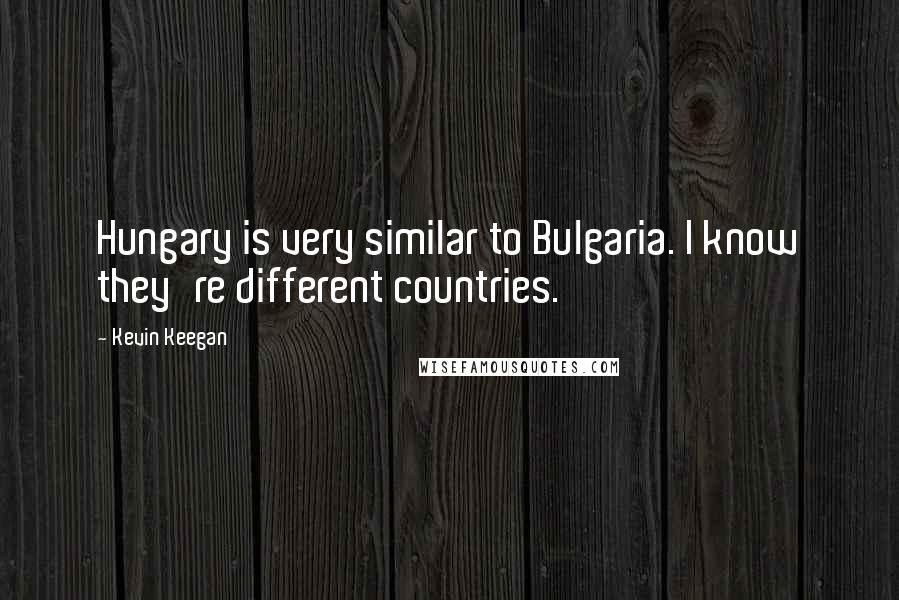 Kevin Keegan Quotes: Hungary is very similar to Bulgaria. I know they're different countries.