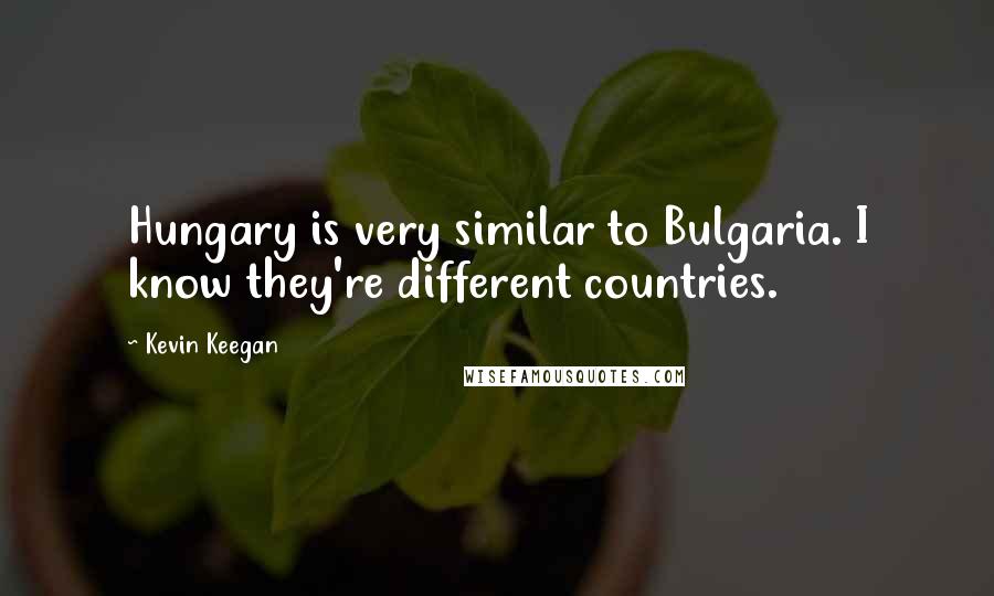 Kevin Keegan Quotes: Hungary is very similar to Bulgaria. I know they're different countries.