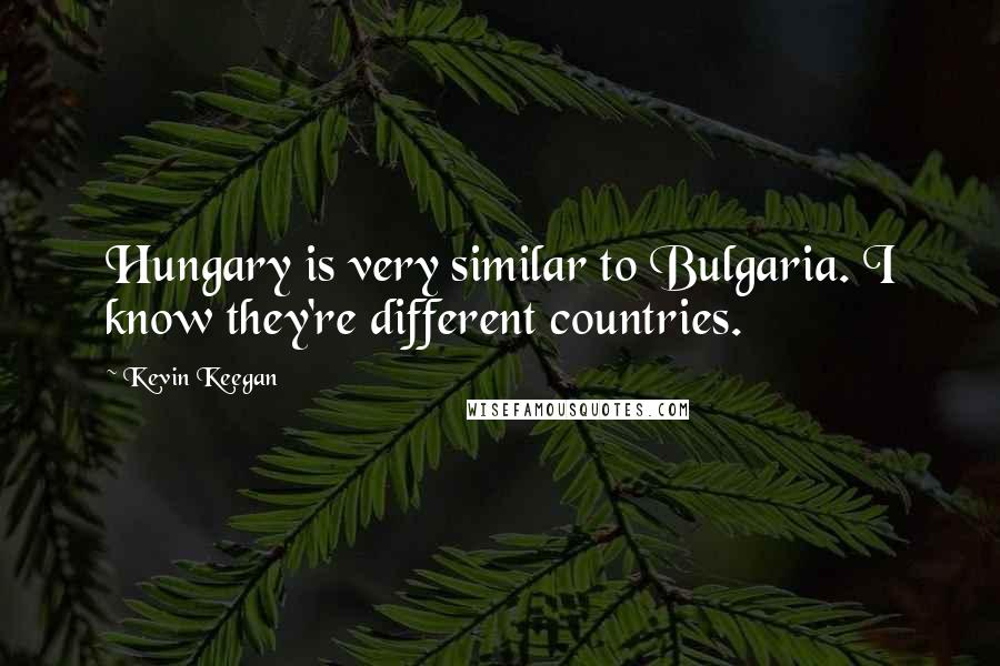 Kevin Keegan Quotes: Hungary is very similar to Bulgaria. I know they're different countries.