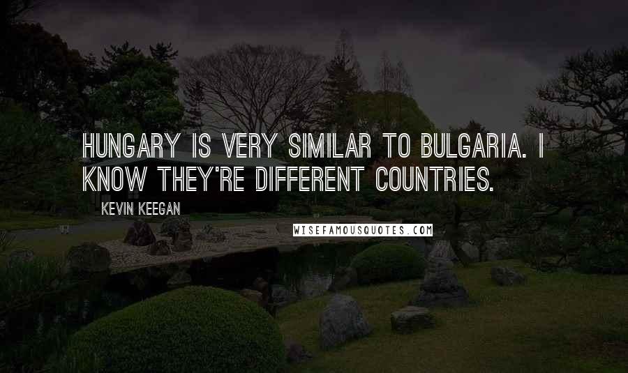 Kevin Keegan Quotes: Hungary is very similar to Bulgaria. I know they're different countries.