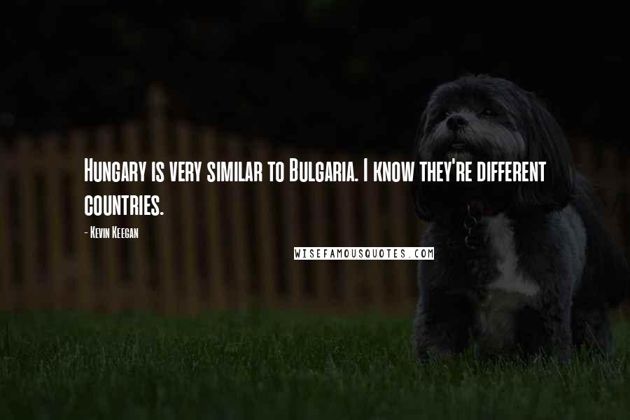 Kevin Keegan Quotes: Hungary is very similar to Bulgaria. I know they're different countries.