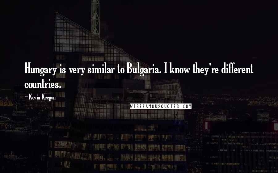 Kevin Keegan Quotes: Hungary is very similar to Bulgaria. I know they're different countries.