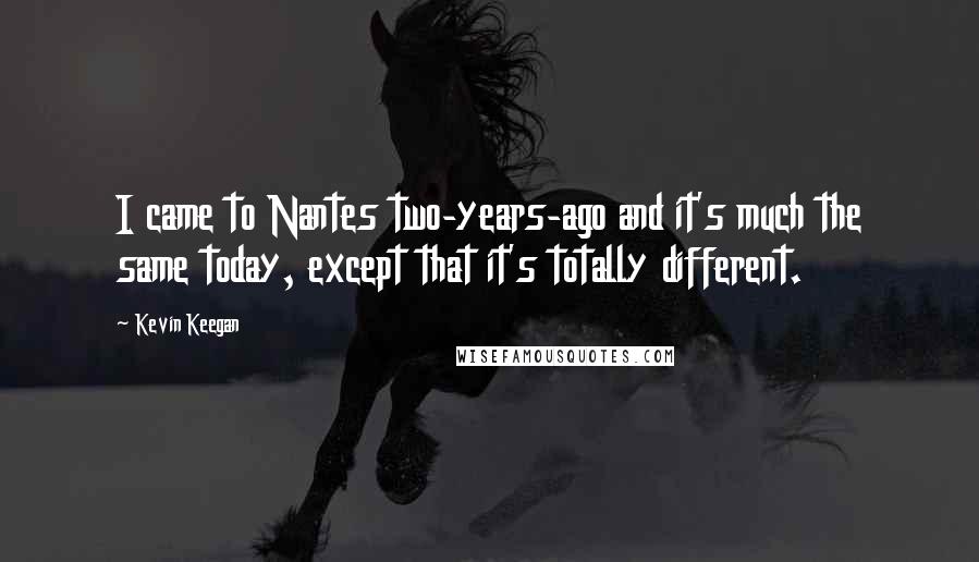 Kevin Keegan Quotes: I came to Nantes two-years-ago and it's much the same today, except that it's totally different.