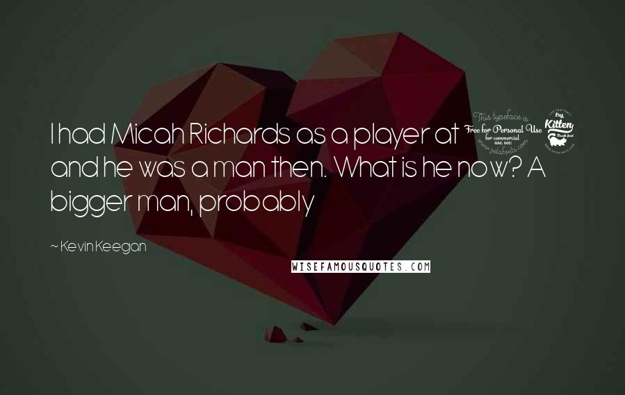 Kevin Keegan Quotes: I had Micah Richards as a player at 16 and he was a man then. What is he now? A bigger man, probably