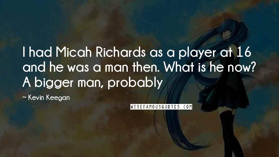 Kevin Keegan Quotes: I had Micah Richards as a player at 16 and he was a man then. What is he now? A bigger man, probably