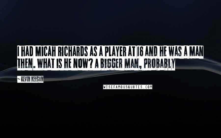 Kevin Keegan Quotes: I had Micah Richards as a player at 16 and he was a man then. What is he now? A bigger man, probably