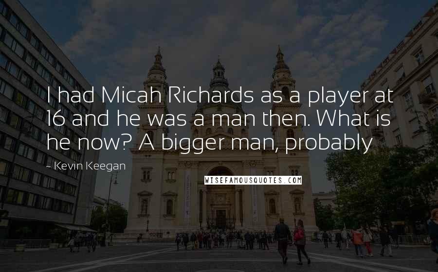 Kevin Keegan Quotes: I had Micah Richards as a player at 16 and he was a man then. What is he now? A bigger man, probably