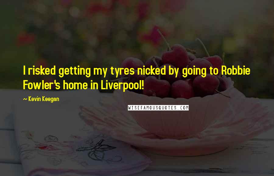 Kevin Keegan Quotes: I risked getting my tyres nicked by going to Robbie Fowler's home in Liverpool!