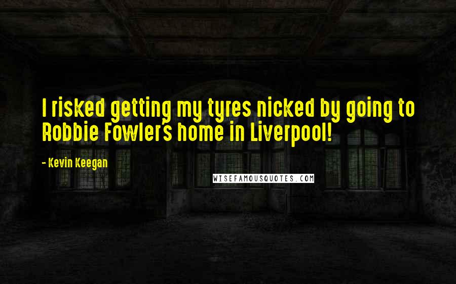 Kevin Keegan Quotes: I risked getting my tyres nicked by going to Robbie Fowler's home in Liverpool!