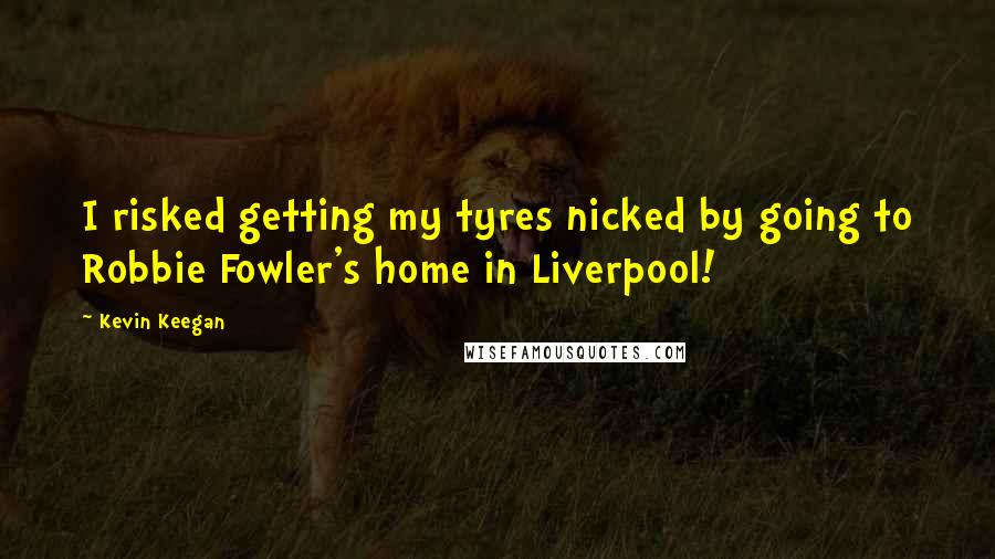 Kevin Keegan Quotes: I risked getting my tyres nicked by going to Robbie Fowler's home in Liverpool!